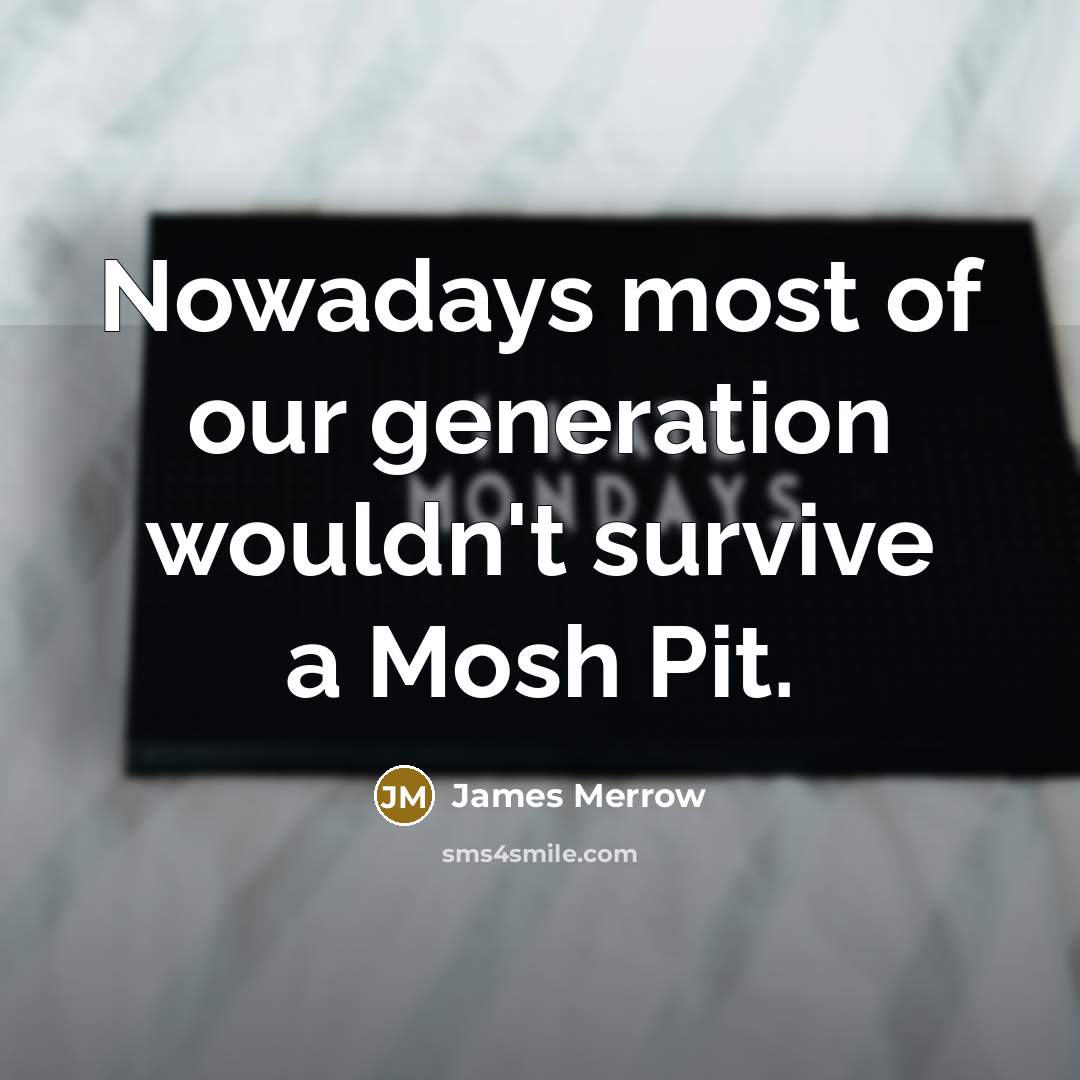 “Nowadays most of our generation wouldn't survive a Mosh Pit.” quote by James Merrow