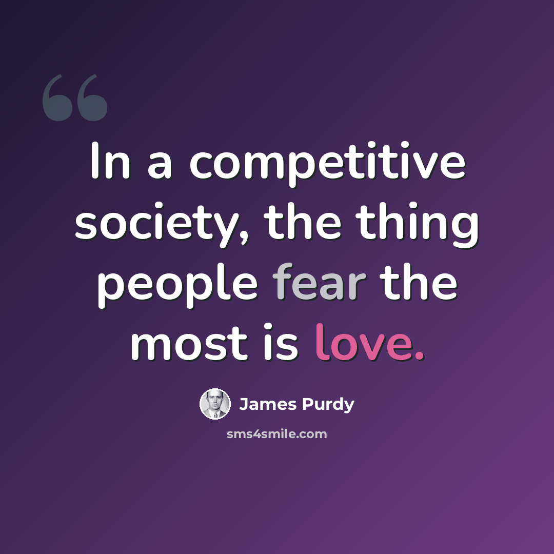 “In a competitive society, the thing people fear the most is love.” quote by James Purdy