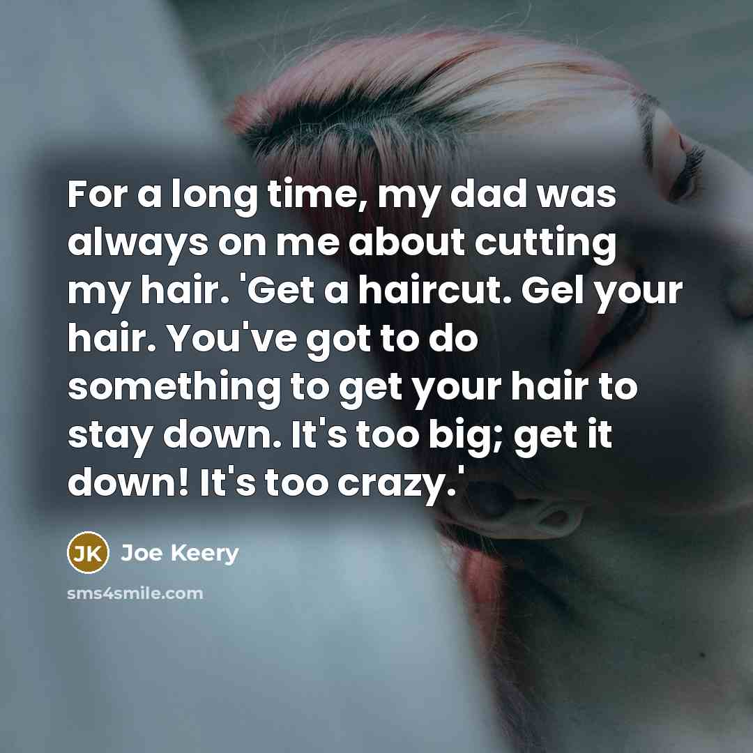“For a long time, my dad was always on me about cutting my hair. 'Get a haircut. Gel your hair. You've got to do something to get your hair to stay down. It's too big; get it down! It's too crazy.'” quote by Joe Keery