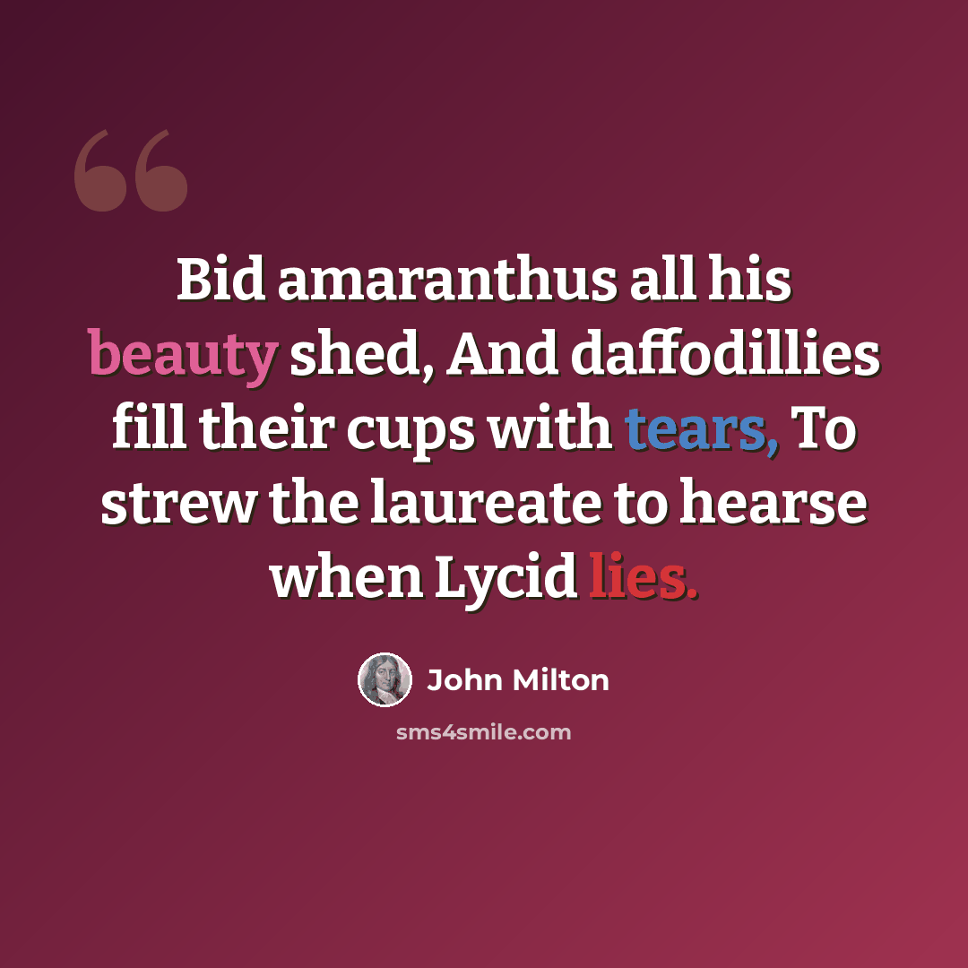 “Bid amaranthus all his beauty shed, And daffodillies fill their cups with tears, To strew the laureate to hearse when Lycid lies.” quote by John Milton