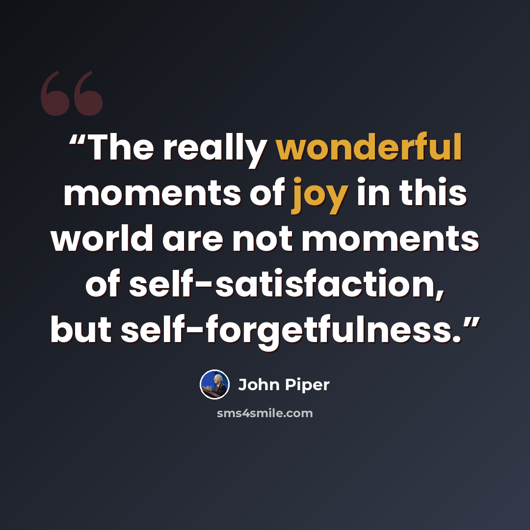 “The really wonderful moments of joy in this world are not moments of self-satisfaction, but self-forgetfulness.” quote by John Piper