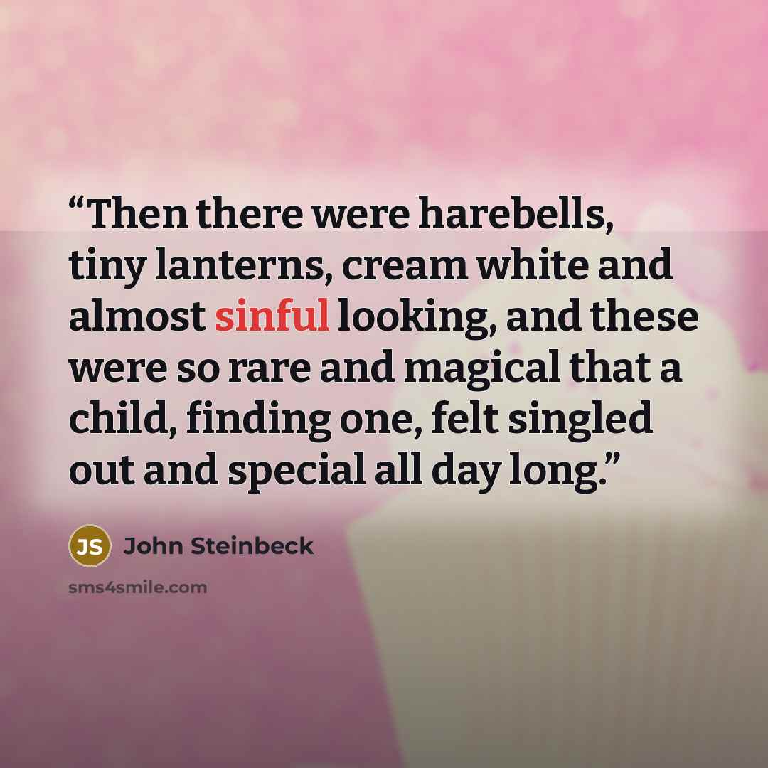 “Then there were harebells, tiny lanterns, cream white and almost sinful looking, and these were so rare and magical that a child, finding one, felt singled out and special all day long.” quote by John Steinbeck