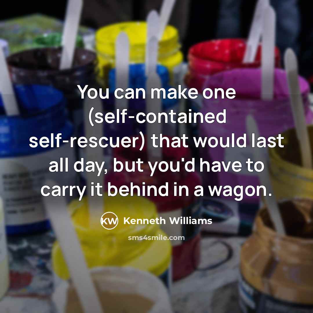 “You can make one (self-contained self-rescuer) that would last all day, but you'd have to carry it behind in a wagon.” quote by Kenneth Williams