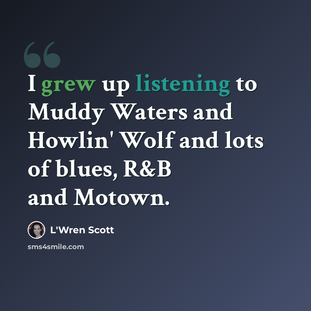“I grew up listening to Muddy Waters and Howlin' Wolf and lots of blues, R&B and Motown.” quote by L'Wren Scott