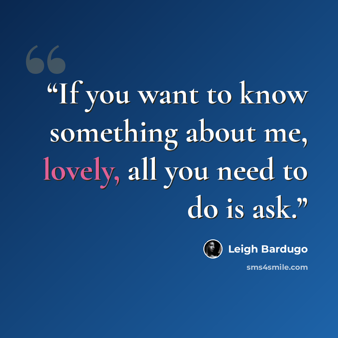 “If you want to know something about me, lovely, all you need to do is ask.” quote by Leigh Bardugo