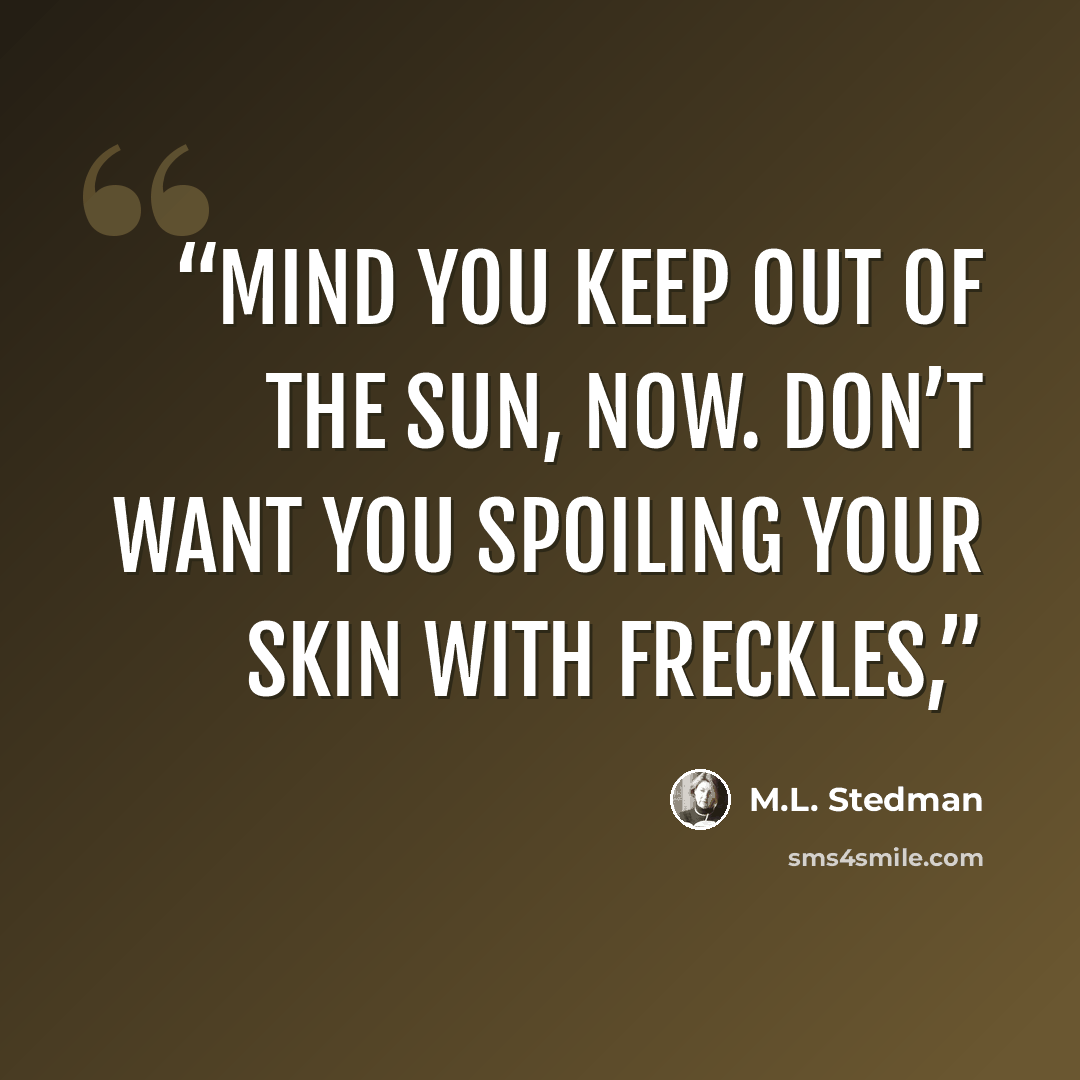 “Mind you keep out of the sun, now. Don’t want you spoiling your skin with freckles,” quote by M.L. Stedman