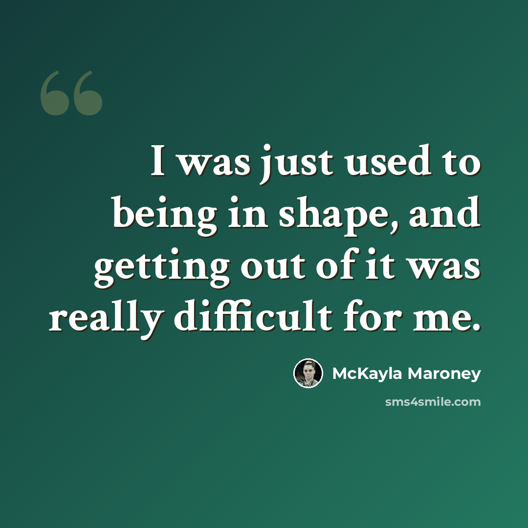 “I was just used to being in shape, and getting out of it was really difficult for me.” quote by McKayla Maroney