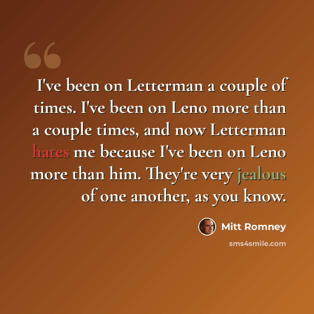 “I've been on Letterman a couple of times. I've been on Leno more than a couple times, and now Letterman hates me because I've been on Leno more than him. They're very jealous of one another, as you know.” quote by Mitt Romney