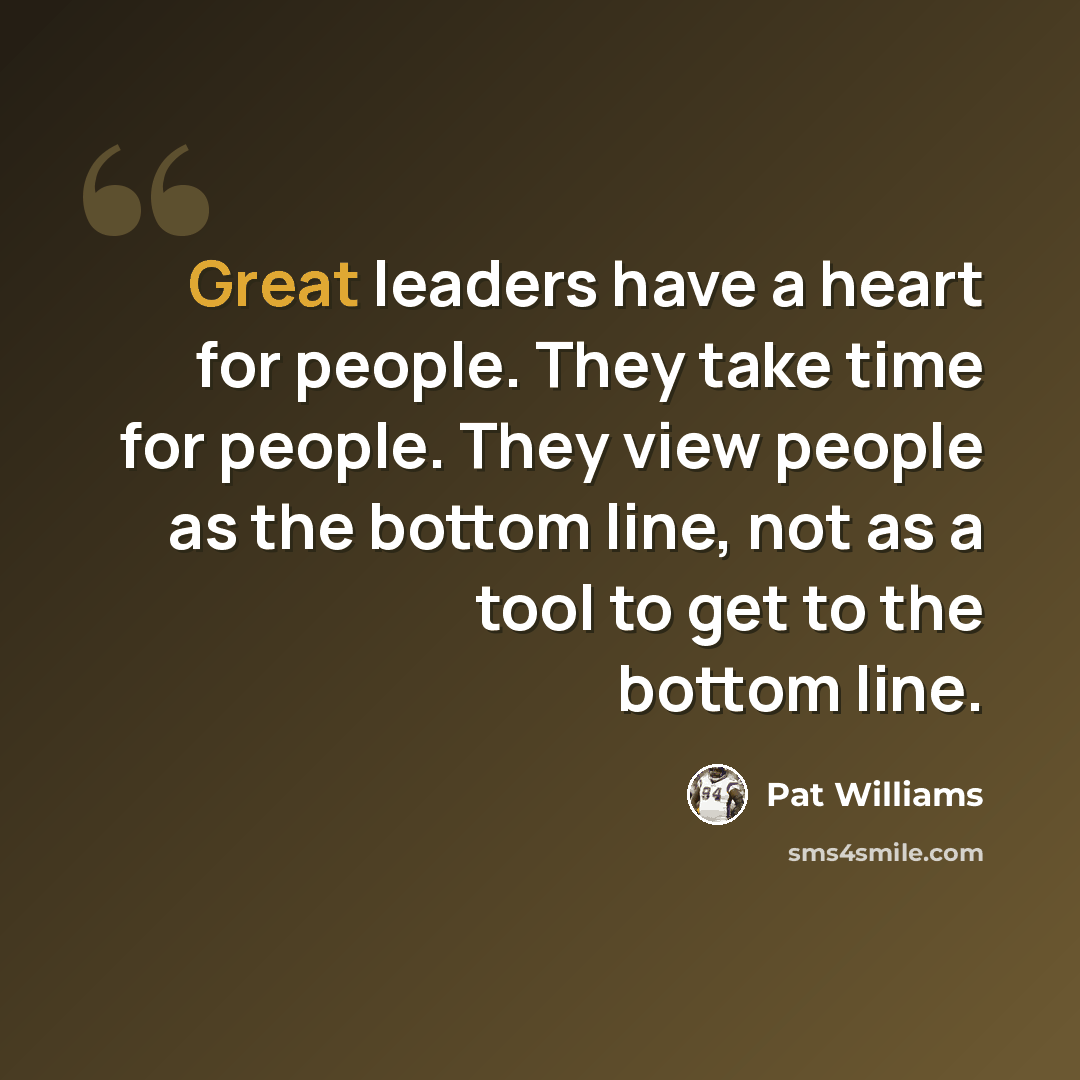 “Great leaders have a heart for people. They take time for people. They view people as the bottom line, not as a tool to get to the bottom line.” quote by Pat Williams