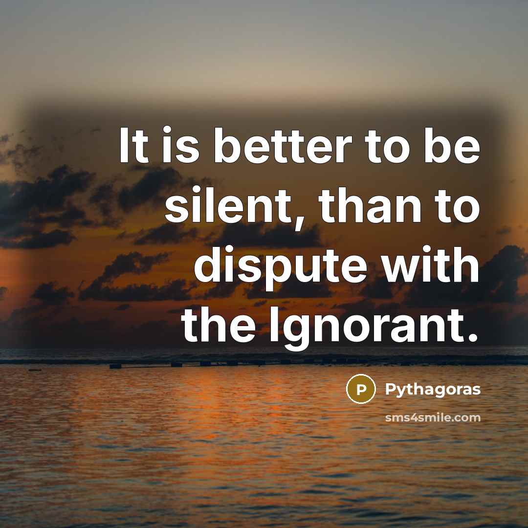 “It is better to be silent, than to dispute with the Ignorant.” quote by Pythagoras