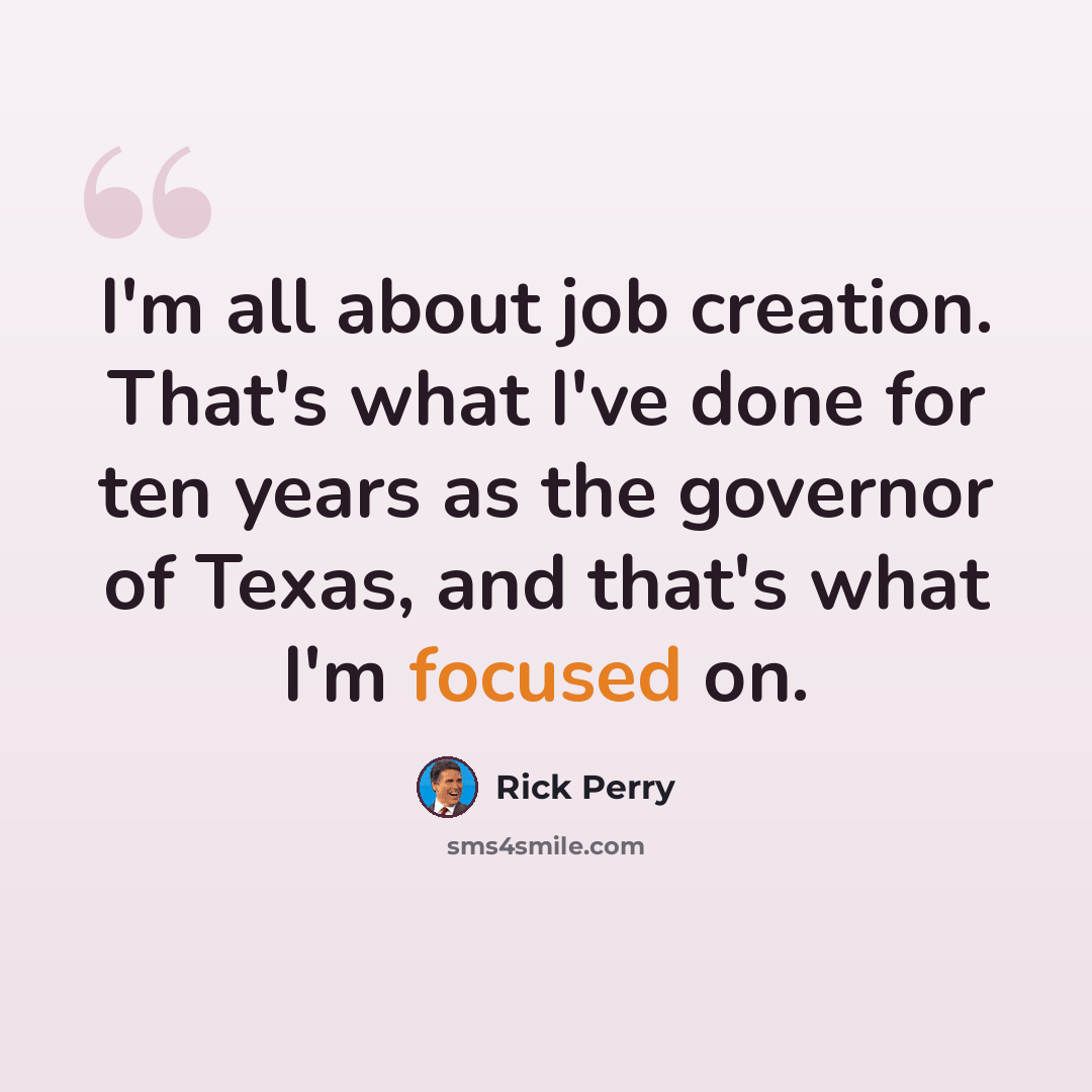 “I'm all about job creation. That's what I've done for ten years as the governor of Texas, and that's what I'm focused on.” quote by Rick Perry