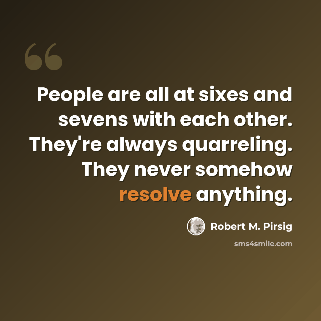 “People are all at sixes and sevens with each other. They're always quarreling. They never somehow resolve anything.” quote by Robert M. Pirsig