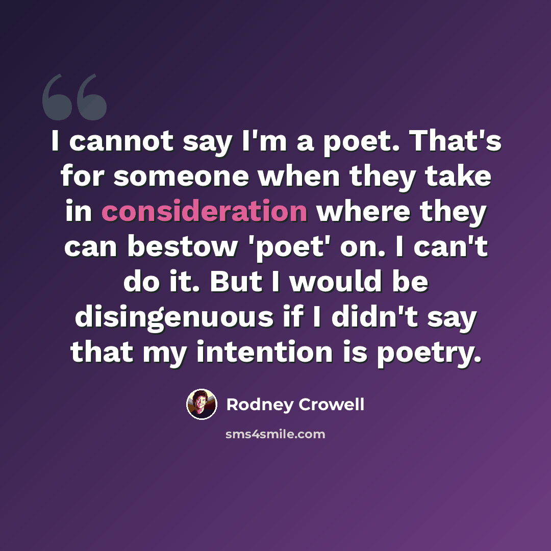 “I cannot say I'm a poet. That's for someone when they take in consideration where they can bestow 'poet' on. I can't do it. But I would be disingenuous if I didn't say that my intention is poetry.” quote by Rodney Crowell