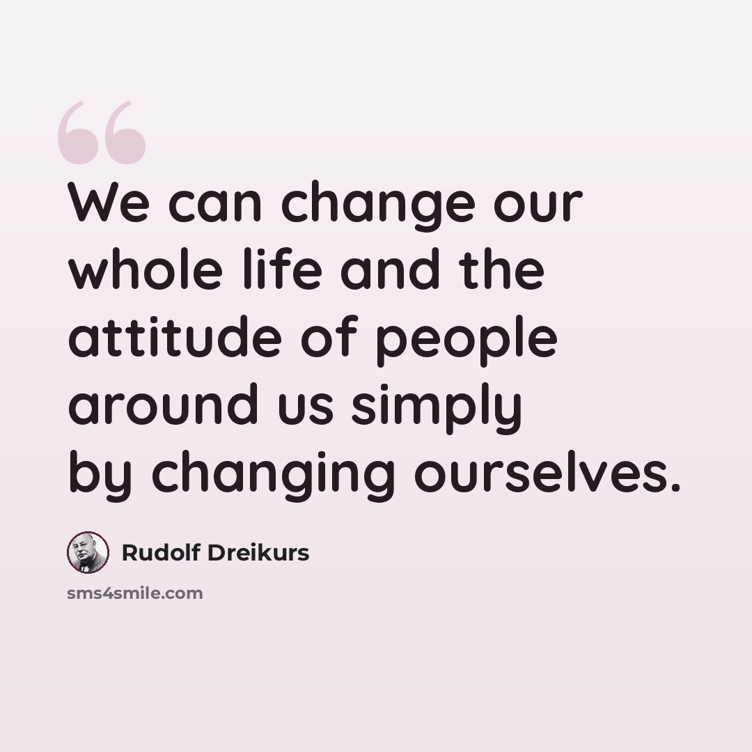“We can change our whole life and the attitude of people around us simply by changing ourselves.” quote by Rudolf Dreikurs