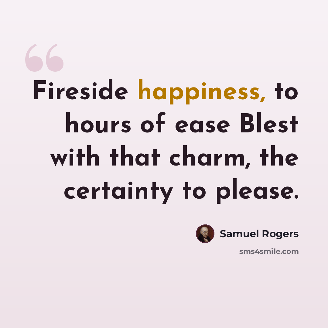 “Fireside happiness, to hours of ease Blest with that charm, the certainty to please.” quote by Samuel Rogers