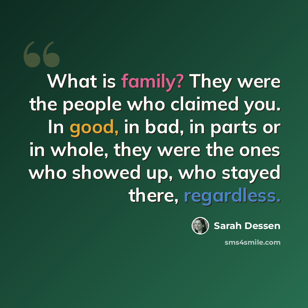 “What is family? They were the people who claimed you. In good, in bad, in parts or in whole, they were the ones who showed up, who stayed there, regardless.” quote by Sarah Dessen