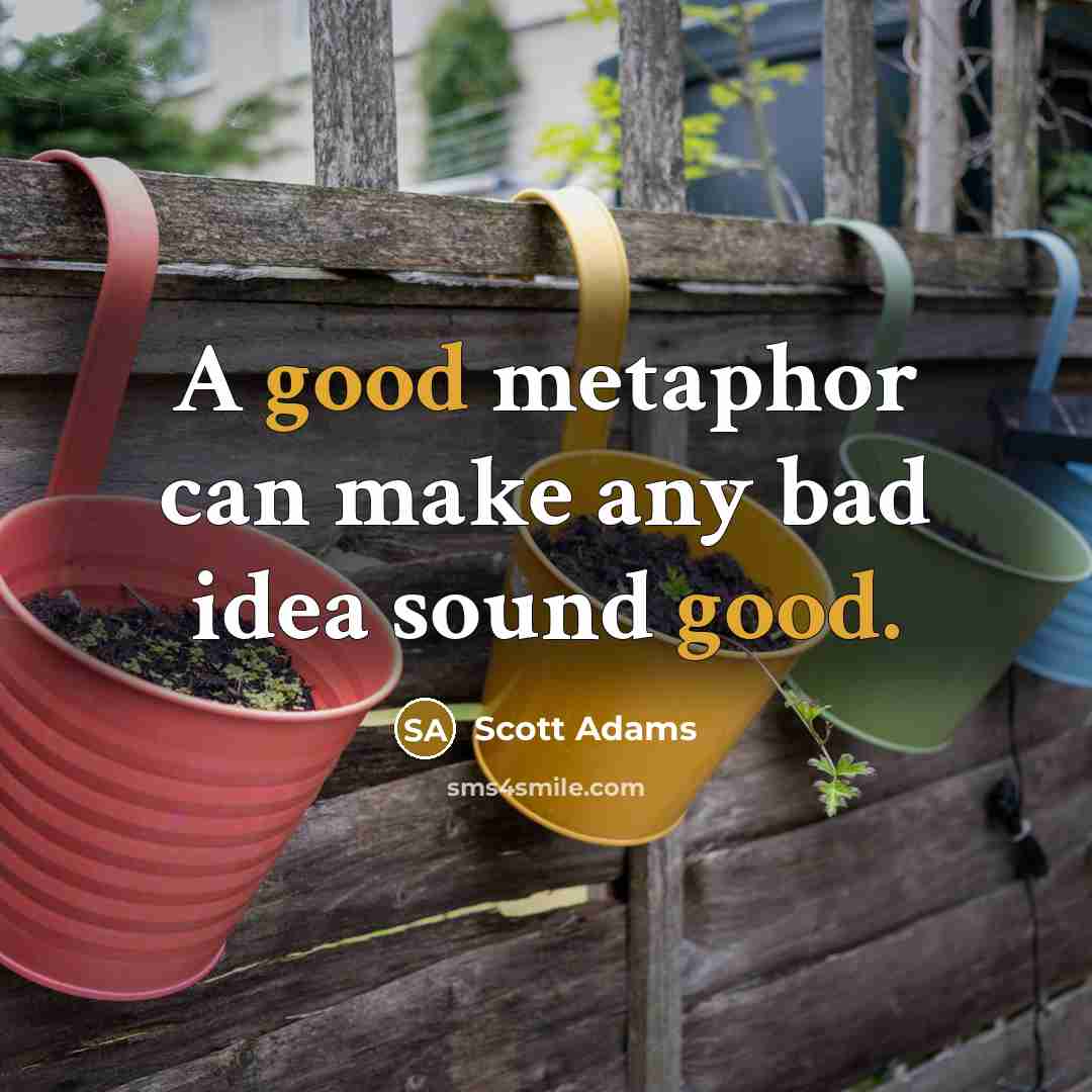 “A good metaphor can make any bad idea sound good.” quote by Scott Adams