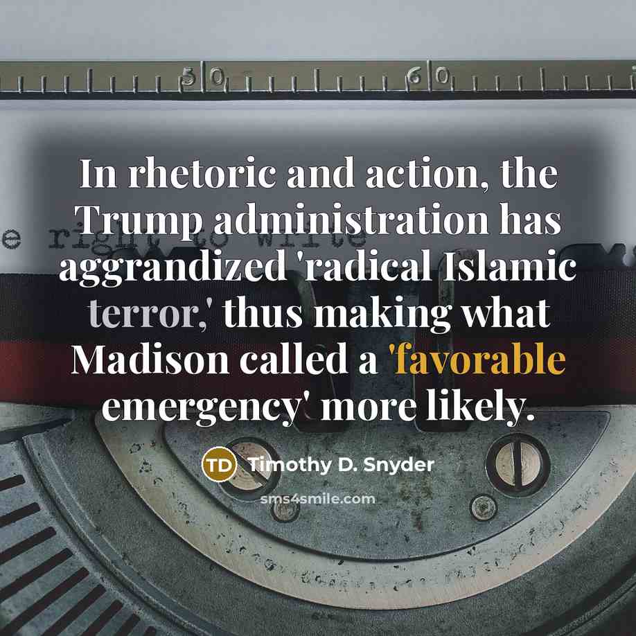 “In rhetoric and action, the Trump administration has aggrandized 'radical Islamic terror,' thus making what Madison called a 'favorable emergency' more likely.” quote by Timothy D. Snyder