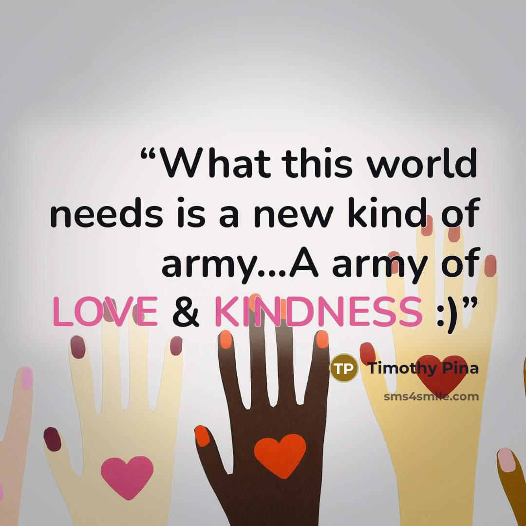 “What this world needs is a new kind of army...A army of LOVE & KINDNESS :)” quote by Timothy Pina