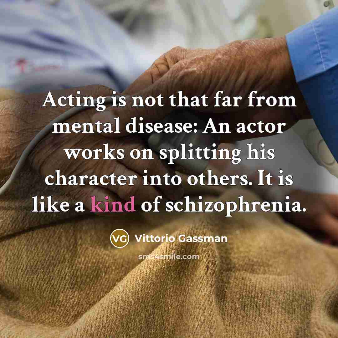 “Acting is not that far from mental disease: An actor works on splitting his character into others. It is like a kind of schizophrenia.” quote by Vittorio Gassman