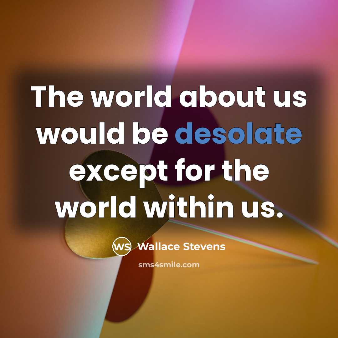 “The world about us would be desolate except for the world within us.” quote by Wallace Stevens