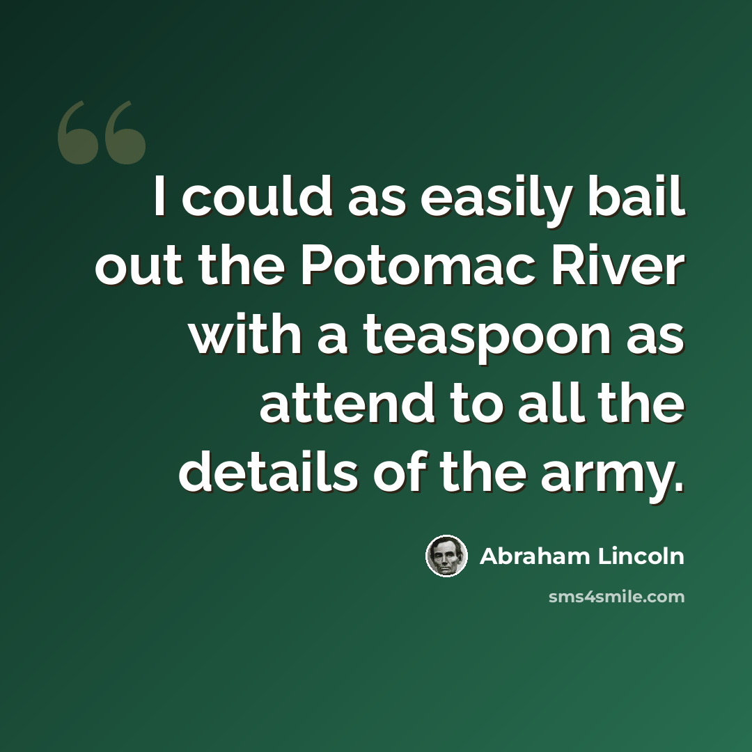 “I could as easily bail out the Potomac River with a teaspoon as attend to all the details of the army.” quote by Abraham Lincoln