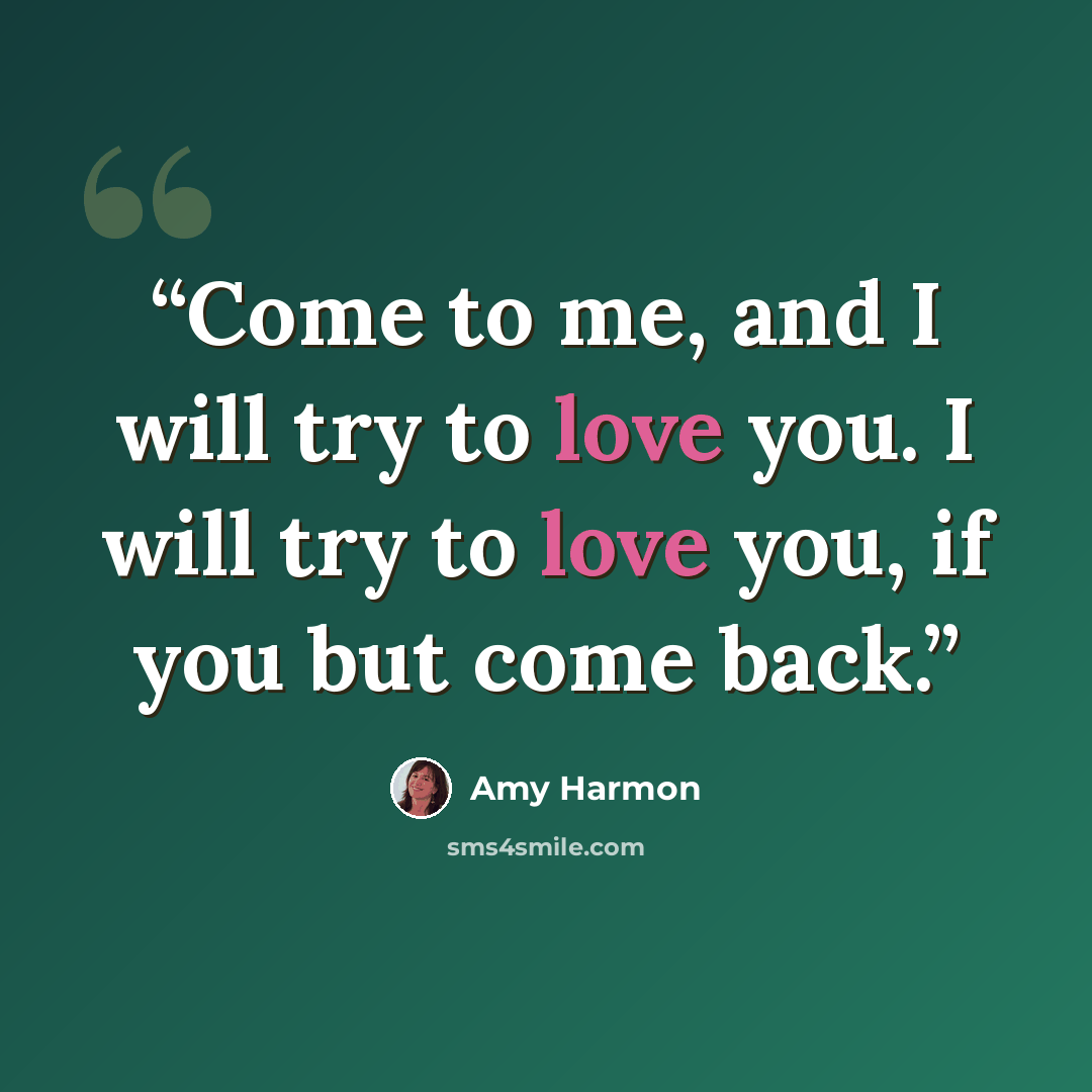 “Come to me, and I will try to love you. I will try to love you, if you but come back.” quote by Amy Harmon