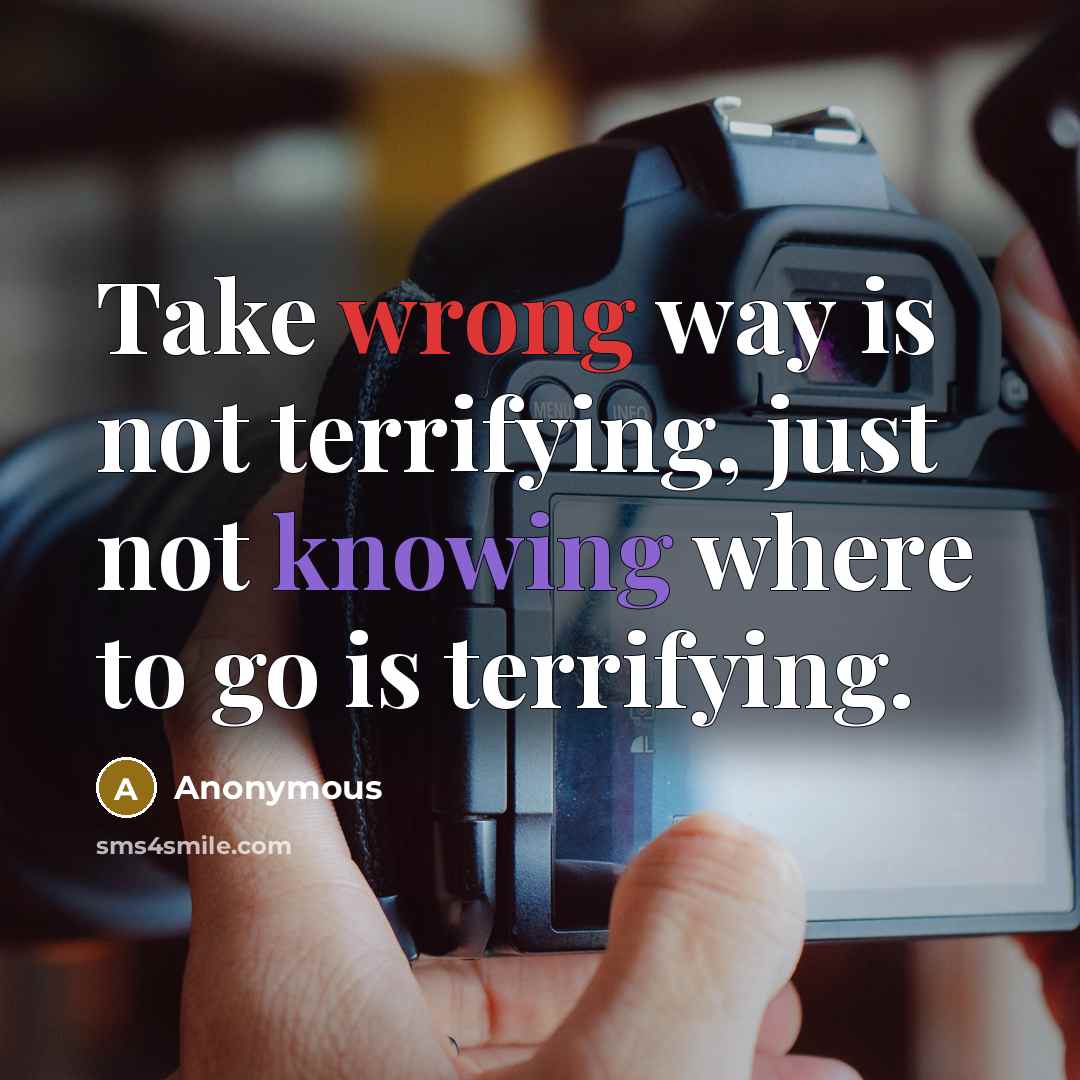 “Take wrong way is not terrifying, just not knowing where to go is terrifying.” quote by Anonymous
