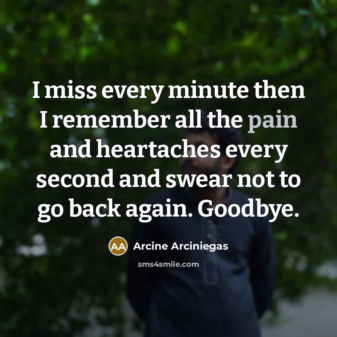 “I miss every minute then I remember all the pain and heartaches every second and swear not to go back again. Goodbye.” quote by Arcine Arciniegas