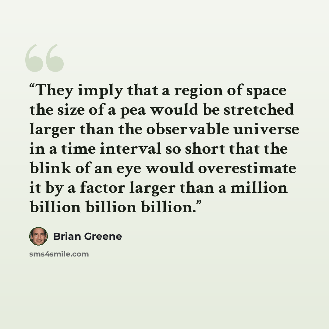 “They imply that a region of space the size of a pea would be stretched larger than the observable universe in a time interval so short that the blink of an eye would overestimate it by a factor larger than a million billion billion billion.” quote by Brian Greene