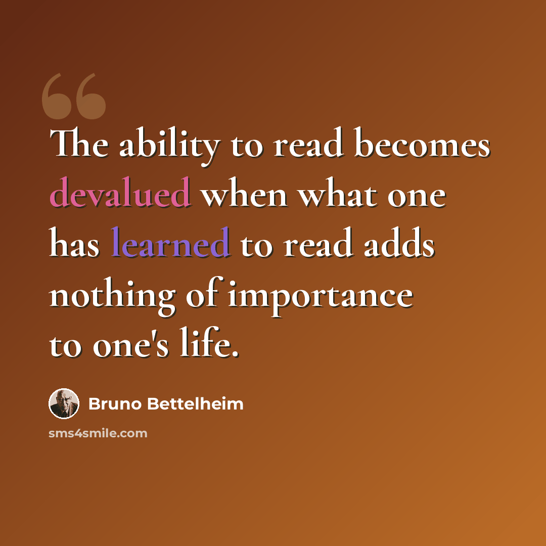 “The ability to read becomes devalued when what one has learned to read adds nothing of importance to one's life.” quote by Bruno Bettelheim