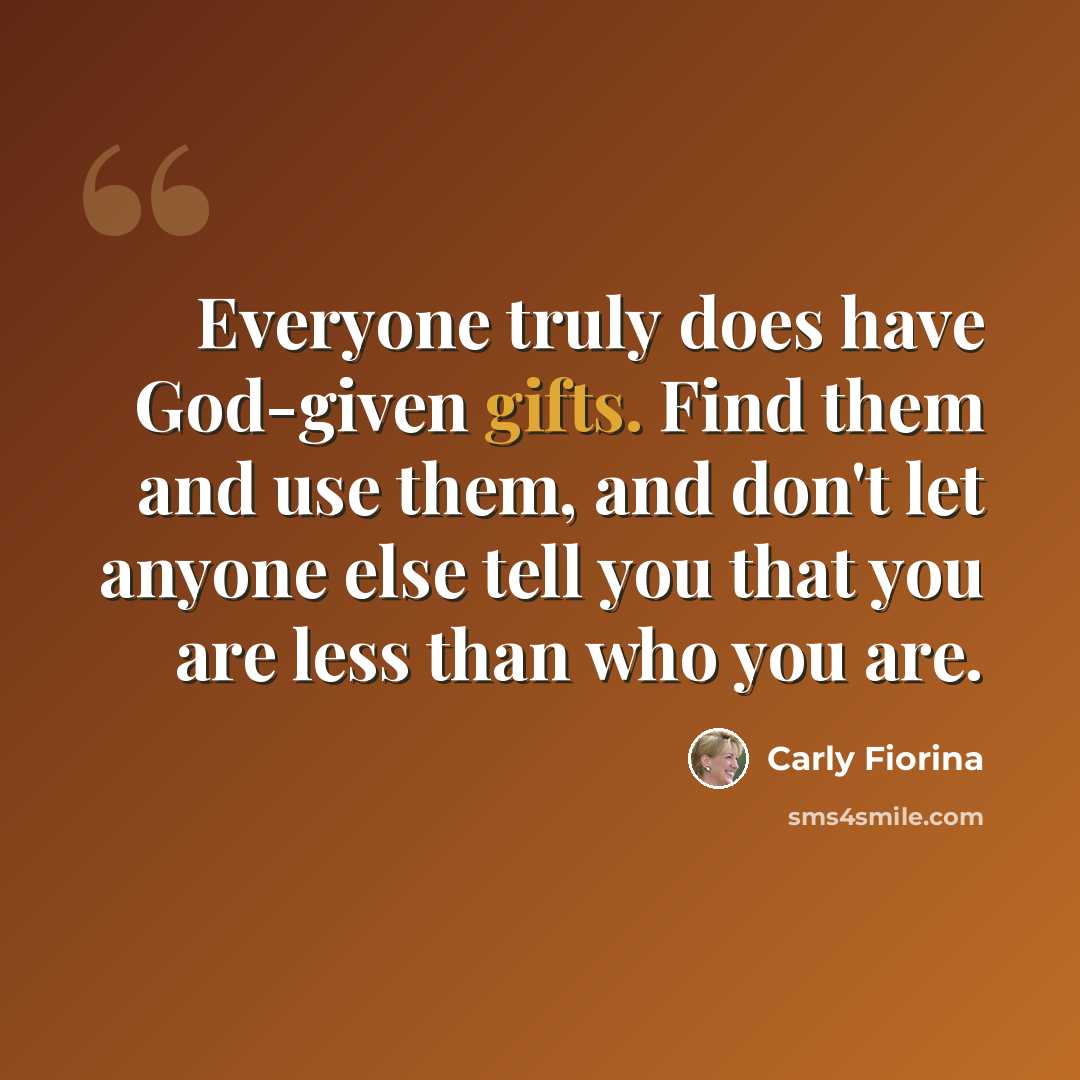 “Everyone truly does have God-given gifts. Find them and use them, and don't let anyone else tell you that you are less than who you are.” quote by Carly Fiorina