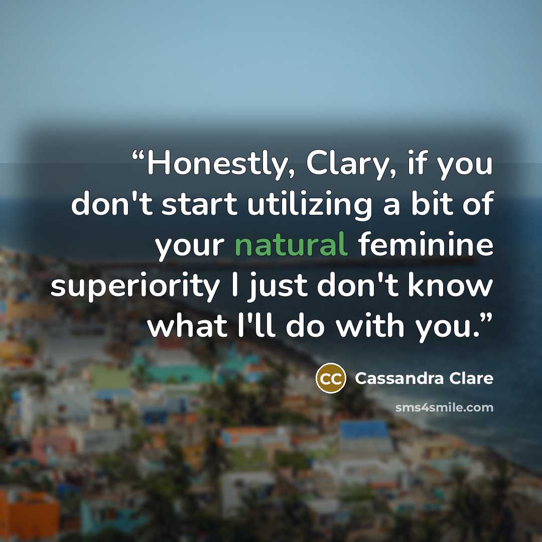 “Honestly, Clary, if you don't start utilizing a bit of your natural feminine superiority I just don't know what I'll do with you.” quote by Cassandra Clare