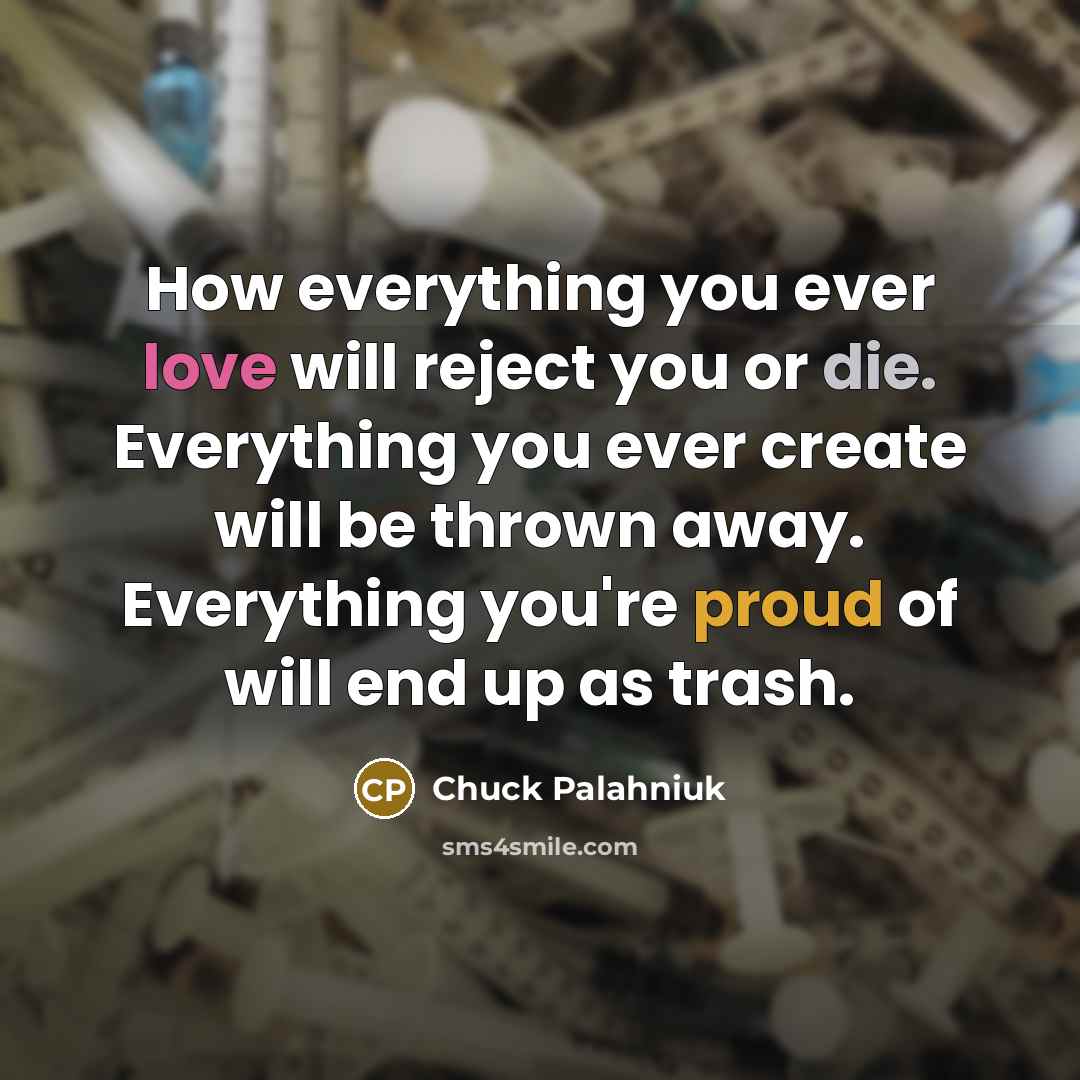 “How everything you ever love will reject you or die. Everything you ever create will be thrown away. Everything you're proud of will end up as trash.” quote by Chuck Palahniuk