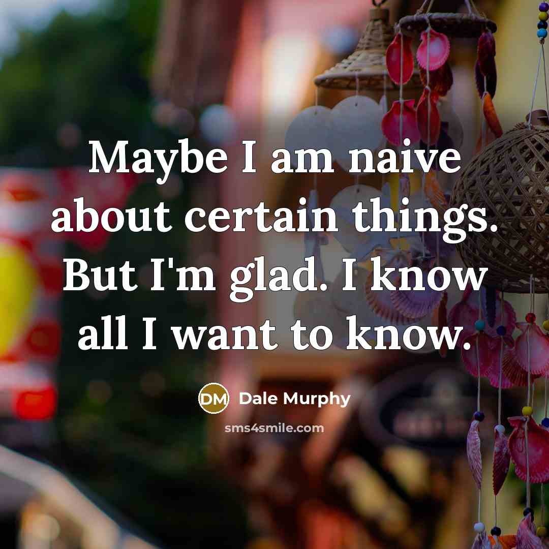 “Maybe I am naive about certain things. But I'm glad. I know all I want to know.” quote by Dale Murphy