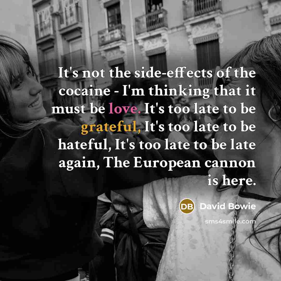 “It's not the side-effects of the cocaine - I'm thinking that it must be love. It's too late to be grateful, It's too late to be hateful, It's too late to be late again, The European cannon is here.” quote by David Bowie