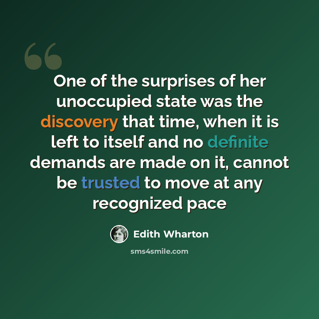 “One of the surprises of her unoccupied state was the discovery that time, when it is left to itself and no definite demands are made on it, cannot be trusted to move at any recognized pace” quote by Edith Wharton