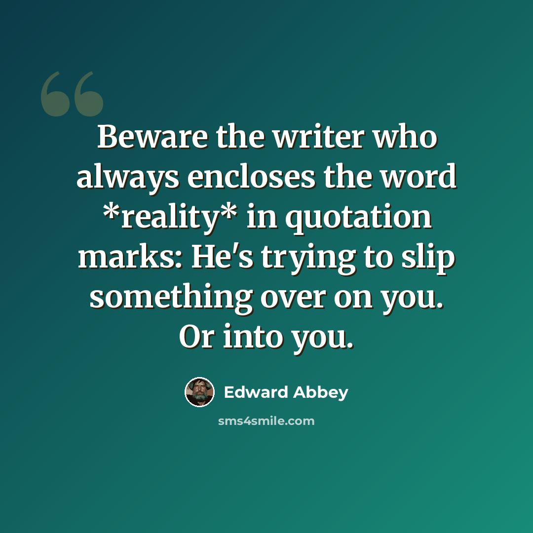 “Beware the writer who always encloses the word *reality* in quotation marks: He's trying to slip something over on you. Or into you.” quote by Edward Abbey