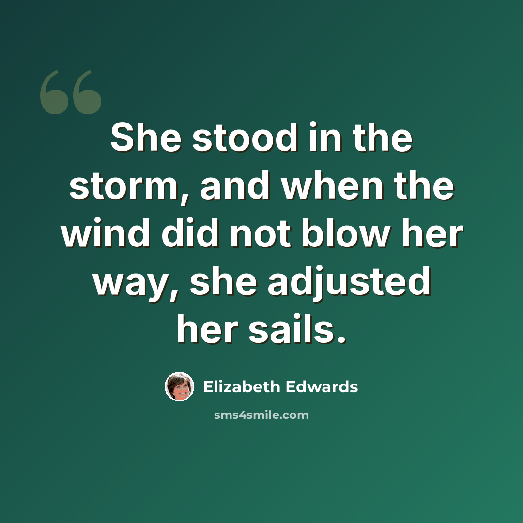 “She stood in the storm, and when the wind did not blow her way, she adjusted her sails.” quote by Elizabeth Edwards