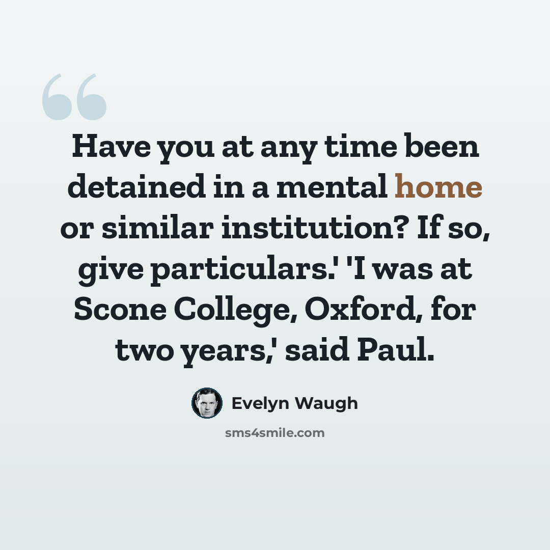 “Have you at any time been detained in a mental home or similar institution? If so, give particulars.' 'I was at Scone College, Oxford, for two years,' said Paul.” quote by Evelyn Waugh