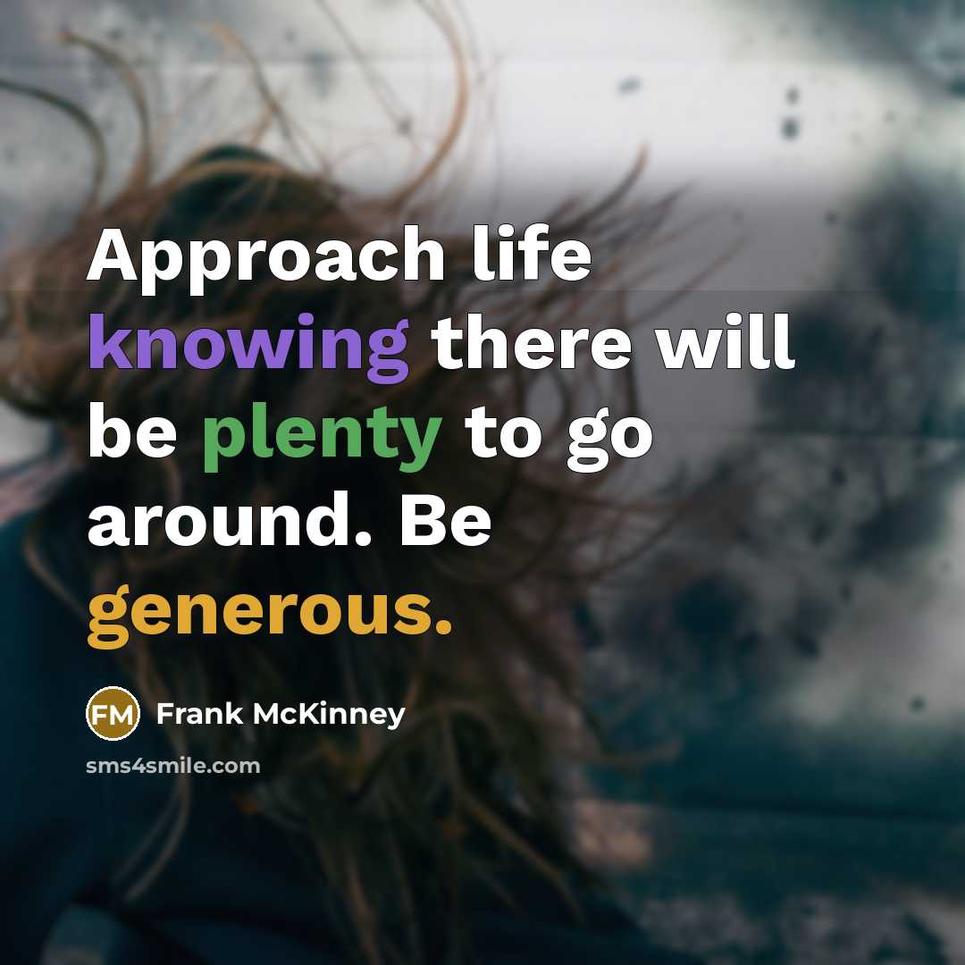“Approach life knowing there will be plenty to go around. Be generous.” quote by Frank McKinney