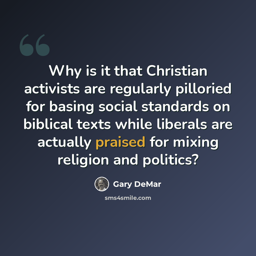 “Why is it that Christian activists are regularly pilloried for basing social standards on biblical texts while liberals are actually praised for mixing religion and politics?” quote by Gary DeMar