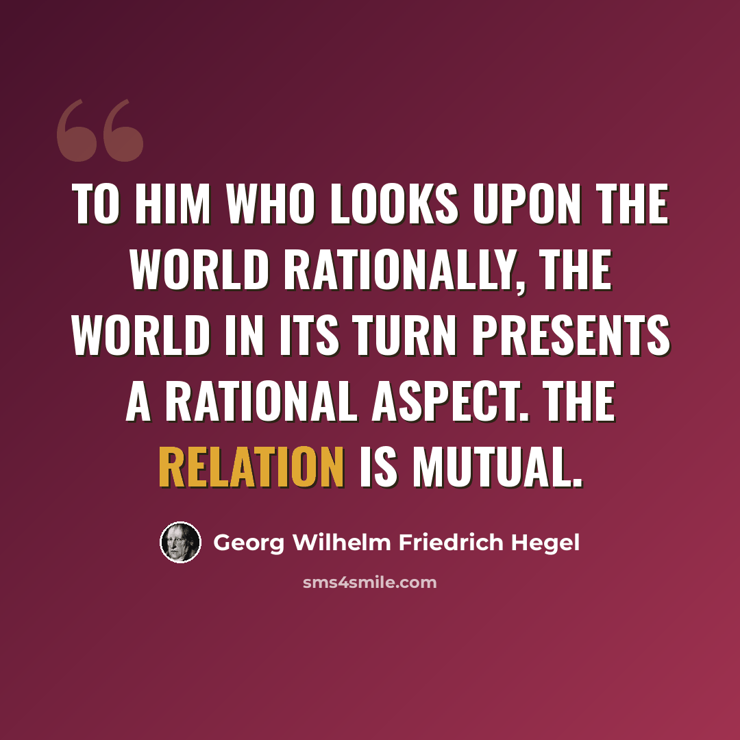 “To him who looks upon the world rationally, the world in its turn presents a rational aspect. The relation is mutual.” quote by Georg Wilhelm Friedrich Hegel