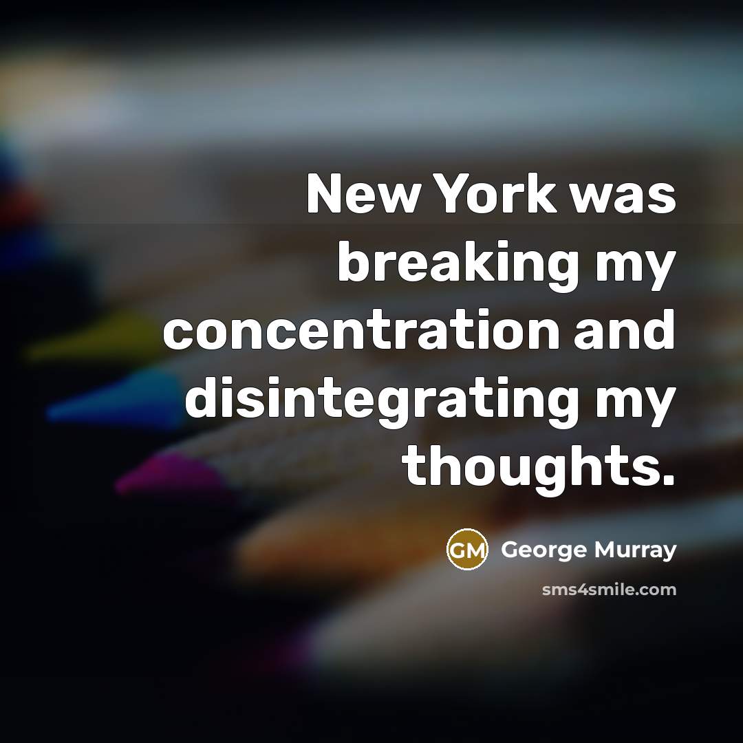 “New York was breaking my concentration and disintegrating my thoughts.” quote by George Murray