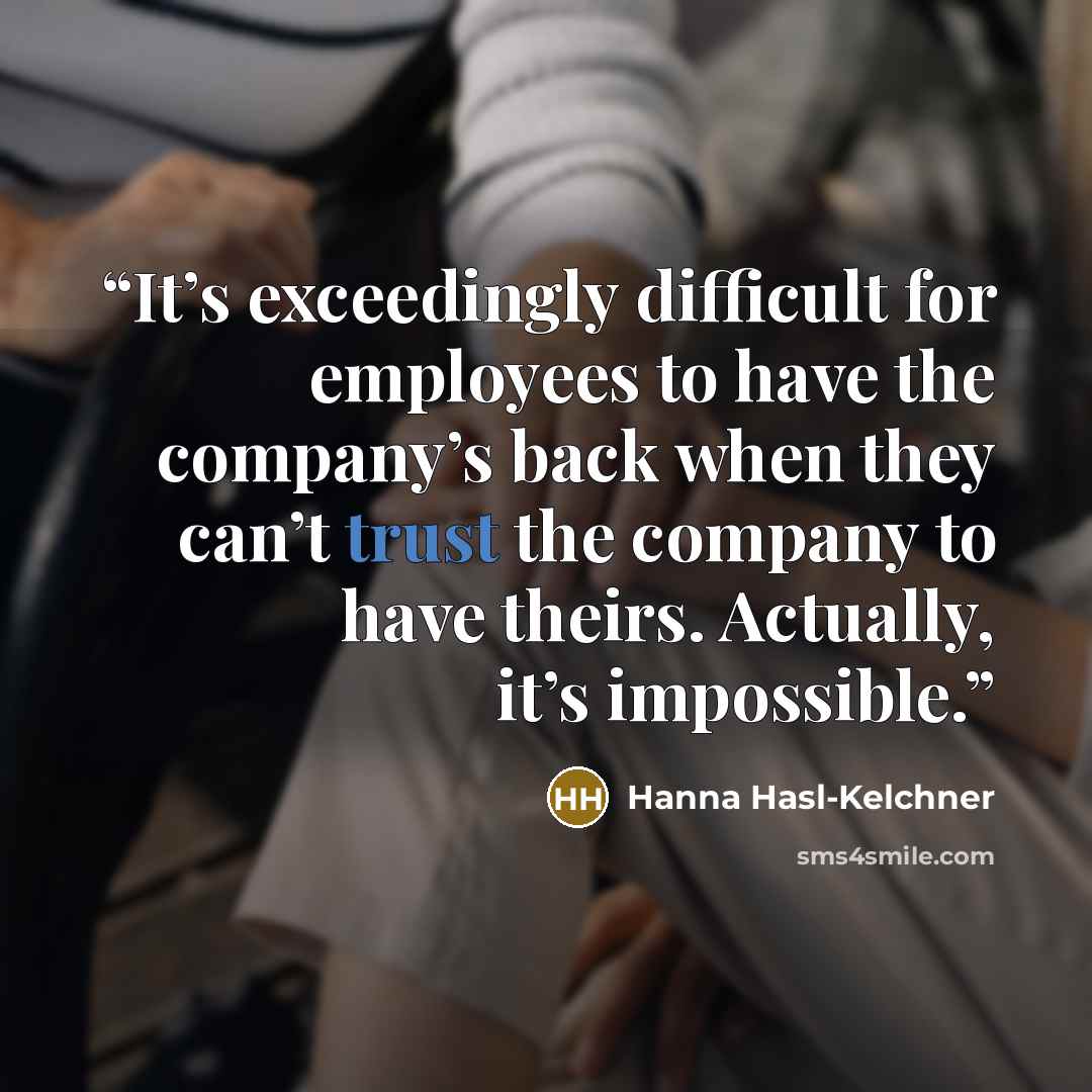 “It’s exceedingly difficult for employees to have the company’s back when they can’t trust the company to have theirs. Actually, it’s impossible.” quote by Hanna Hasl-Kelchner
