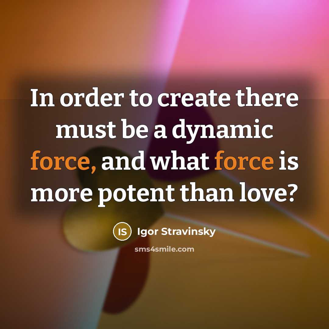 “In order to create there must be a dynamic force, and what force is more potent than love?” quote by Igor Stravinsky