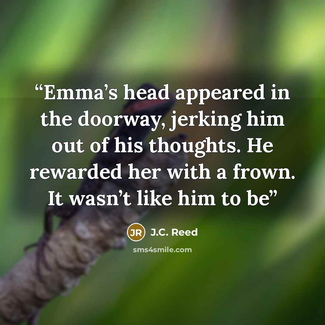 “Emma’s head appeared in the doorway, jerking him out of his thoughts. He rewarded her with a frown. It wasn’t like him to be” quote by J.C. Reed