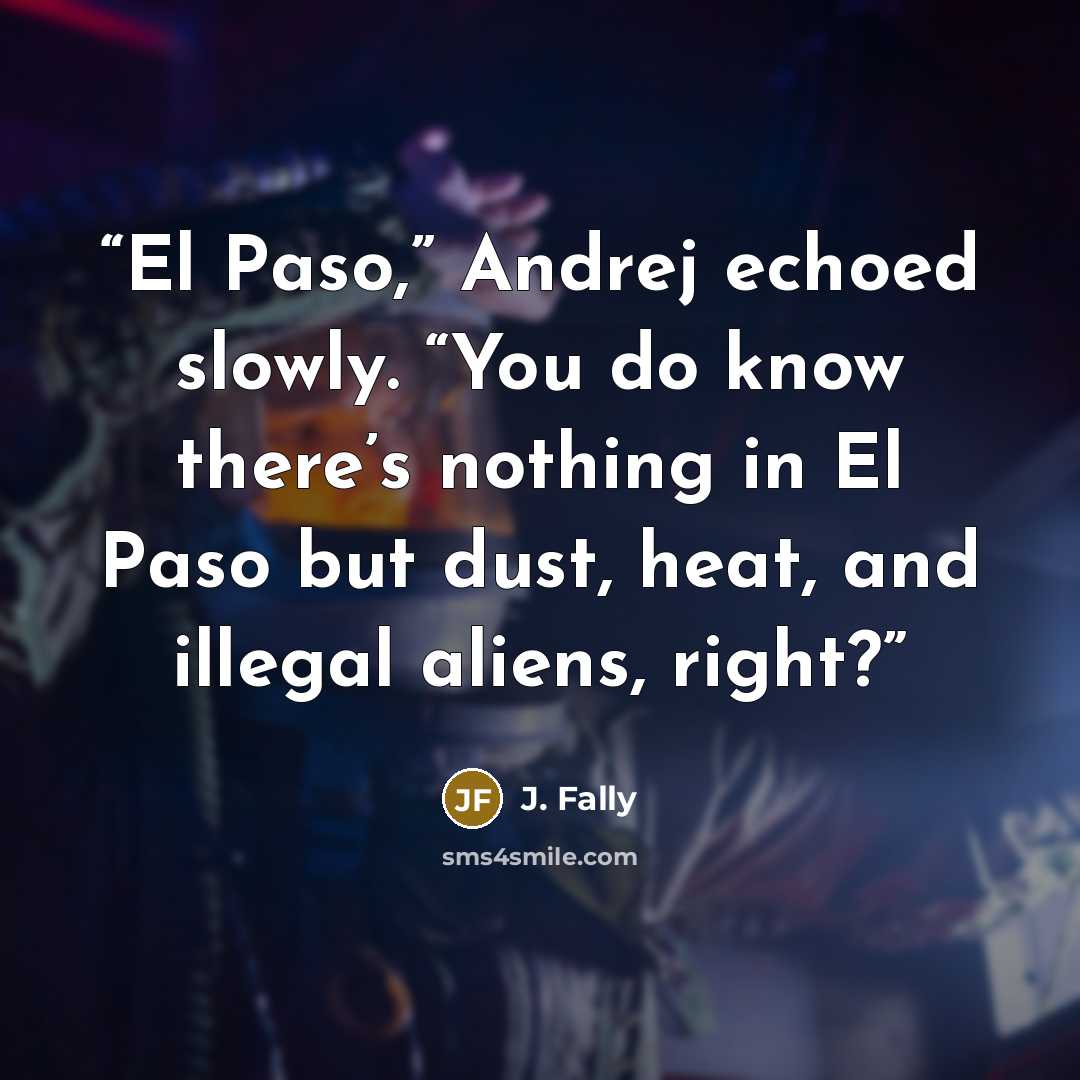 “El Paso,” Andrej echoed slowly. “You do know there’s nothing in El Paso but dust, heat, and illegal aliens, right?” quote by J. Fally