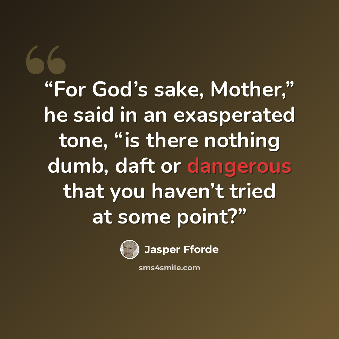 “For God’s sake, Mother,” he said in an exasperated tone, “is there nothing dumb, daft or dangerous that you haven’t tried at some point?” quote by Jasper Fforde