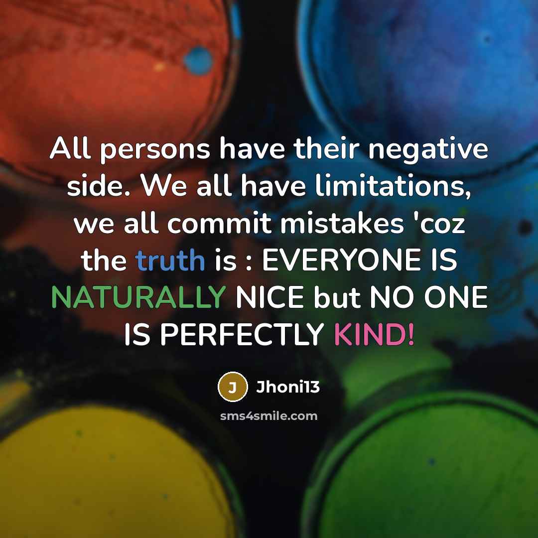 “All persons have their negative side. We all have limitations, we all commit mistakes 'coz the truth is : EVERYONE IS NATURALLY NICE but NO ONE IS PERFECTLY KIND!” quote by Jhoni13